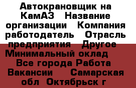 Автокрановщик на КамАЗ › Название организации ­ Компания-работодатель › Отрасль предприятия ­ Другое › Минимальный оклад ­ 1 - Все города Работа » Вакансии   . Самарская обл.,Октябрьск г.